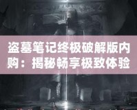 盜墓筆記終極破解版內(nèi)購(gòu)：揭秘暢享極致體驗(yàn)的終極版本