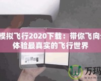 微軟模擬飛行2020下載：帶你飛向云霄，體驗最真實的飛行世界