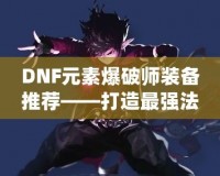 DNF元素爆破師裝備推薦——打造最強(qiáng)法師，釋放元素的力量