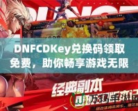 DNFCDKey兌換碼領(lǐng)取免費，助你暢享游戲無限樂趣