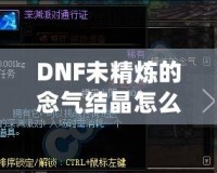 DNF未精煉的念氣結(jié)晶怎么用？探索其神秘作用與隱藏價值