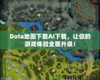 Dota地圖下載AI下載，讓你的游戲體驗全面升級！