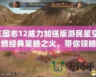 三國志12威力加強版游民星空：重燃經典策略之火，帶你領略全新戰(zhàn)場！