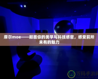 摩爾moe——顛覆你的美學(xué)與科技感官，感受前所未有的魅力