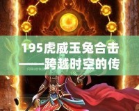 195虎威玉兔合擊——跨越時空的傳奇再現(xiàn)