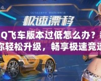 QQ飛車版本過低怎么辦？教你輕松升級(jí)，暢享極速競速體驗(yàn)！