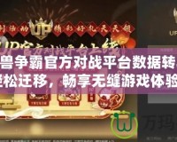 《魔獸爭霸官方對戰(zhàn)平臺數(shù)據(jù)轉移KK，輕松遷移，暢享無縫游戲體驗！》