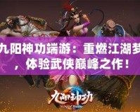 九陽神功端游：重燃江湖夢(mèng)，體驗(yàn)武俠巔峰之作！