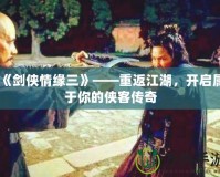 《劍俠情緣三》——重返江湖，開啟屬于你的俠客傳奇