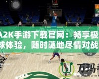 NBA2K手游下載官網(wǎng)：暢享極致籃球體驗，隨時隨地盡情對戰(zhàn)！