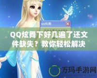 QQ炫舞下好幾遍了還文件缺失？教你輕松解決這一煩惱！