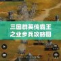 三國群英傳霸王之業(yè)步兵攻略圖：掌握這些技巧，制霸戰(zhàn)場