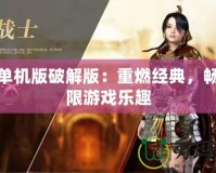 傳奇單機版破解版：重燃經(jīng)典，暢享無限游戲樂趣