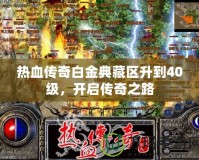 熱血傳奇白金典藏區(qū)升到40級(jí)，開啟傳奇之路