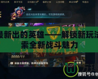 LOL最新出的英雄——解鎖新玩法，探索全新戰(zhàn)斗魅力