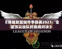 《英雄聯(lián)盟城市爭(zhēng)霸賽2023：全國(guó)頂尖戰(zhàn)隊(duì)的巔峰對(duì)決》