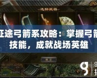 征途弓箭系攻略：掌握弓箭技能，成就戰(zhàn)場英雄