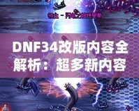 DNF34改版內(nèi)容全解析：超多新內(nèi)容震撼來(lái)襲，冒險(xiǎn)者們絕不能錯(cuò)過(guò)！