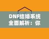 DNF結(jié)婚系統(tǒng)全面解析：你知道多少級(jí)可以結(jié)婚嗎？