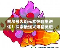 賽爾號火焰元素在哪里進(jìn)化？探索最強(qiáng)火焰精靈進(jìn)化之路