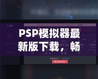 PSP模擬器最新版下載，暢享經(jīng)典游戲新體驗(yàn)！