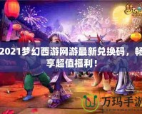 2021夢幻西游網(wǎng)游最新兌換碼，暢享超值福利！