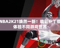 讓NBA2K21煥然一新！精彩補(bǔ)丁帶你體驗(yàn)不同游戲世界