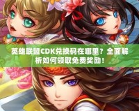 英雄聯(lián)盟CDK兌換碼在哪里？全面解析如何領取免費獎勵！