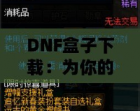 DNF盒子下載：為你的游戲體驗(yàn)增添無(wú)限樂(lè)趣