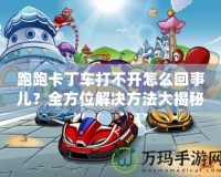 跑跑卡丁車打不開怎么回事兒？全方位解決方法大揭秘！