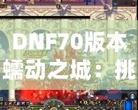 DNF70版本蠕動之城：挑戰(zhàn)極限，體驗刺激的冒險之旅