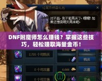 DNF附魔師怎么賺錢(qián)？掌握這些技巧，輕松賺取海量金幣！