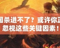 三國(guó)殺進(jìn)不了？或許你正在忽視這些關(guān)鍵因素！