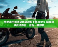 絕地求生刺激戰(zhàn)場體驗服下載2019：暢享極致戰(zhàn)場體驗，激戰(zhàn)一觸即發(fā)