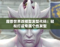 魔獸世界改模型發(fā)型代碼：輕松打造專屬個(gè)性發(fā)型