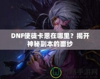 DNF使徒卡恩在哪里？揭開神秘副本的面紗