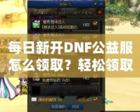 每日新開DNF公益服怎么領(lǐng)??？輕松領(lǐng)取免費(fèi)福利！