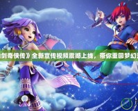 《仙劍奇?zhèn)b傳》全新宣傳視頻震撼上線，帶你重回夢(mèng)幻江湖！