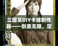 三國殺DIY卡牌制作器——?jiǎng)?chuàng)意無限，定制專屬你的三國殺卡牌！