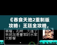 《吞食天地2重制版攻略：王廷全攻略，征戰(zhàn)天下制勝之道！》