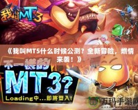 《我叫MT5什么時候公測？全新冒險，燃情來襲！》