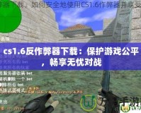 cs1.6反作弊器下載：保護(hù)游戲公平，暢享無憂對戰(zhàn)