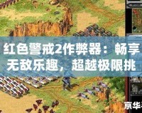 紅色警戒2作弊器：暢享無敵樂趣，超越極限挑戰(zhàn)！