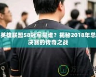 英雄聯(lián)盟S8冠軍是誰？揭秘2018年總決賽的傳奇之戰(zhàn)