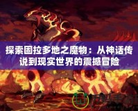 探索固拉多地之魔物：從神話傳說到現(xiàn)實(shí)世界的震撼冒險