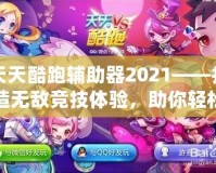 天天酷跑輔助器2021——打造無敵競技體驗，助你輕松稱霸游戲世界