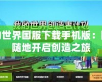 我的世界國服下載手機版：隨時隨地開啟創(chuàng)造之旅