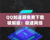 QQ加速器免費(fèi)下載破解版：極速網(wǎng)絡(luò)體驗(yàn)，暢游無(wú)阻