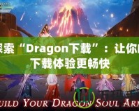 探索“Dragon下載”：讓你的下載體驗更暢快