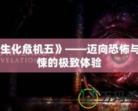 《生化危機(jī)五》——邁向恐怖與驚悚的極致體驗(yàn)